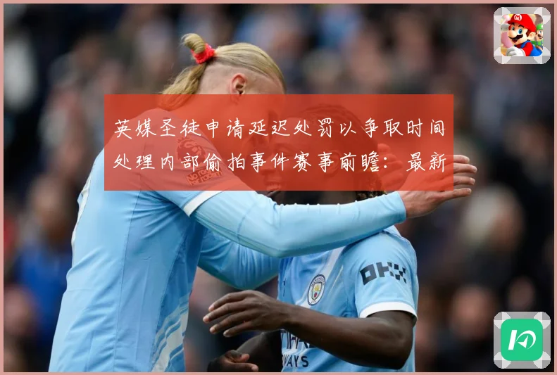 英媒圣徒申请延迟处罚以争取时间处理内部偷拍事件赛事前瞻：最新赛事动态与深度分析