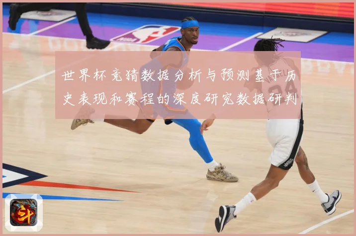 世界杯竞猜数据分析与预测基于历史表现和赛程的深度研究数据研判：最新赛事动态与深度分析