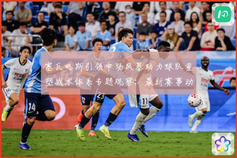 塞瓦略斯引领中场风暴助力球队重塑战术体系专题观察：最新赛事动态与深度分析