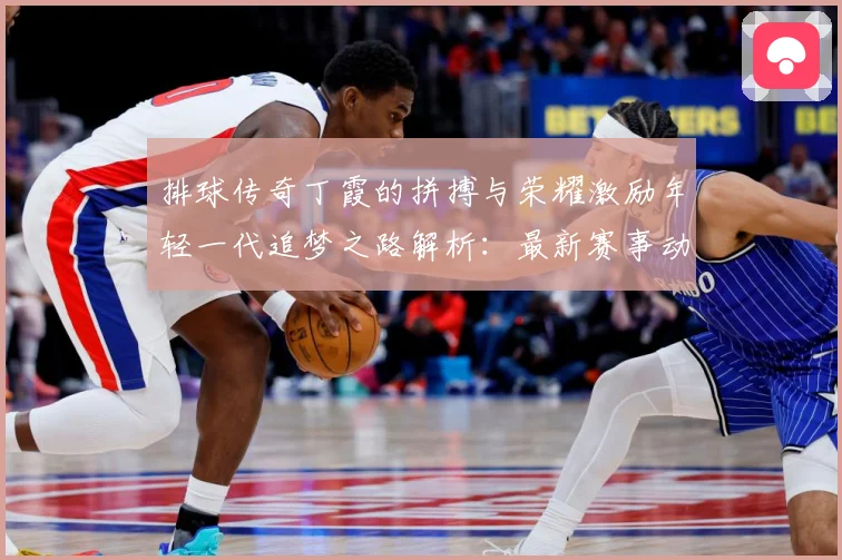 排球传奇丁霞的拼搏与荣耀激励年轻一代追梦之路解析：最新赛事动态与深度分析