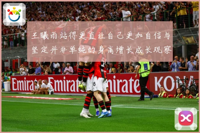 王曦雨站得更直让自己更加自信与坚定并非单纯的身高增长成长观察：最新赛事动态与深度分析