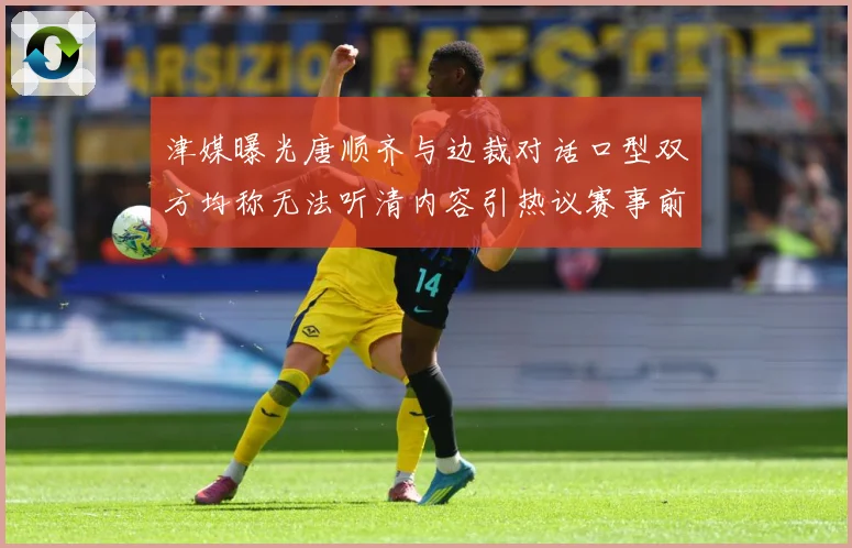 津媒曝光唐顺齐与边裁对话口型双方均称无法听清内容引热议赛事前瞻：最新赛事动态与深度分析