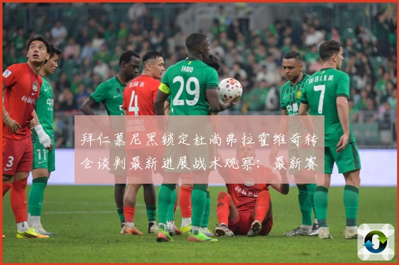 拜仁慕尼黑锁定杜尚弗拉霍维奇转会谈判最新进展战术观察：最新赛事动态与深度分析