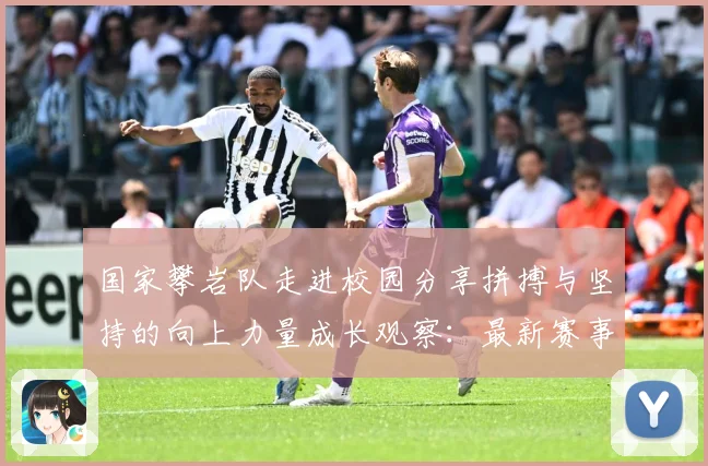 国家攀岩队走进校园分享拼搏与坚持的向上力量成长观察：最新赛事动态与深度分析
