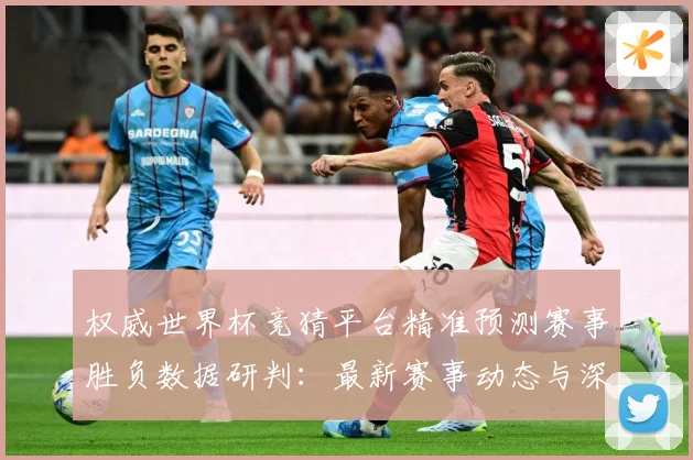 权威世界杯竞猜平台精准预测赛事胜负数据研判：最新赛事动态与深度分析