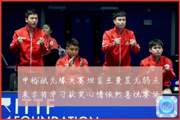申裕斌无缘决赛坦言王曼昱无弱点表示将学习获奖心情依然喜悦赛场解读：最新赛事动态与深度分析