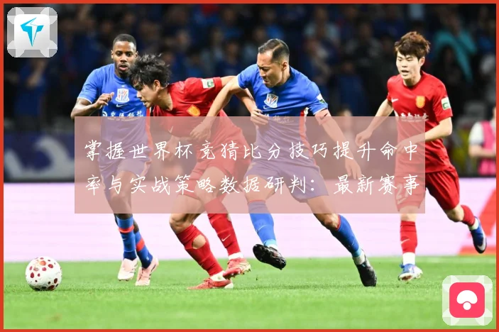 掌握世界杯竞猜比分技巧提升命中率与实战策略数据研判：最新赛事动态与深度分析