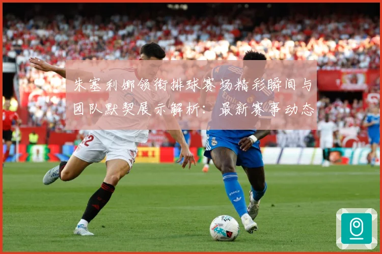 朱塞利娜领衔排球赛场精彩瞬间与团队默契展示解析：最新赛事动态与深度分析