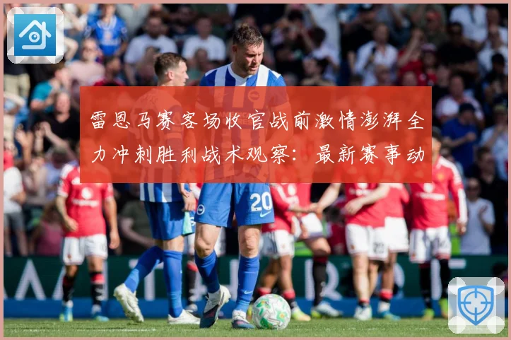 雷恩马赛客场收官战前激情澎湃全力冲刺胜利战术观察：最新赛事动态与深度分析