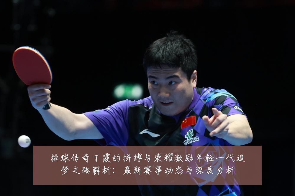 排球传奇丁霞的拼搏与荣耀激励年轻一代追梦之路解析:最新赛事动态与深度分析