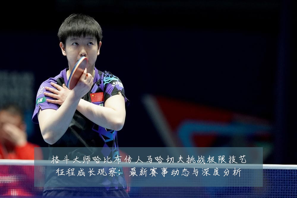 格斗大师哈比布传人马哈切夫挑战极限技艺征程成长观察:最新赛事动态与深度分析