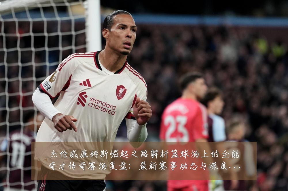 杰伦威廉姆斯崛起之路解析篮球场上的全能奇才传奇赛场复盘:最新赛事动态与深度分析