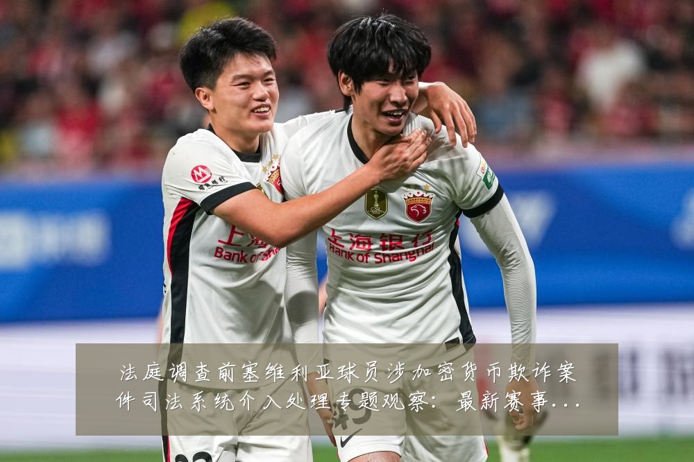 法庭调查前塞维利亚球员涉加密货币欺诈案件司法系统介入处理专题观察:最新赛事动态与深度分析