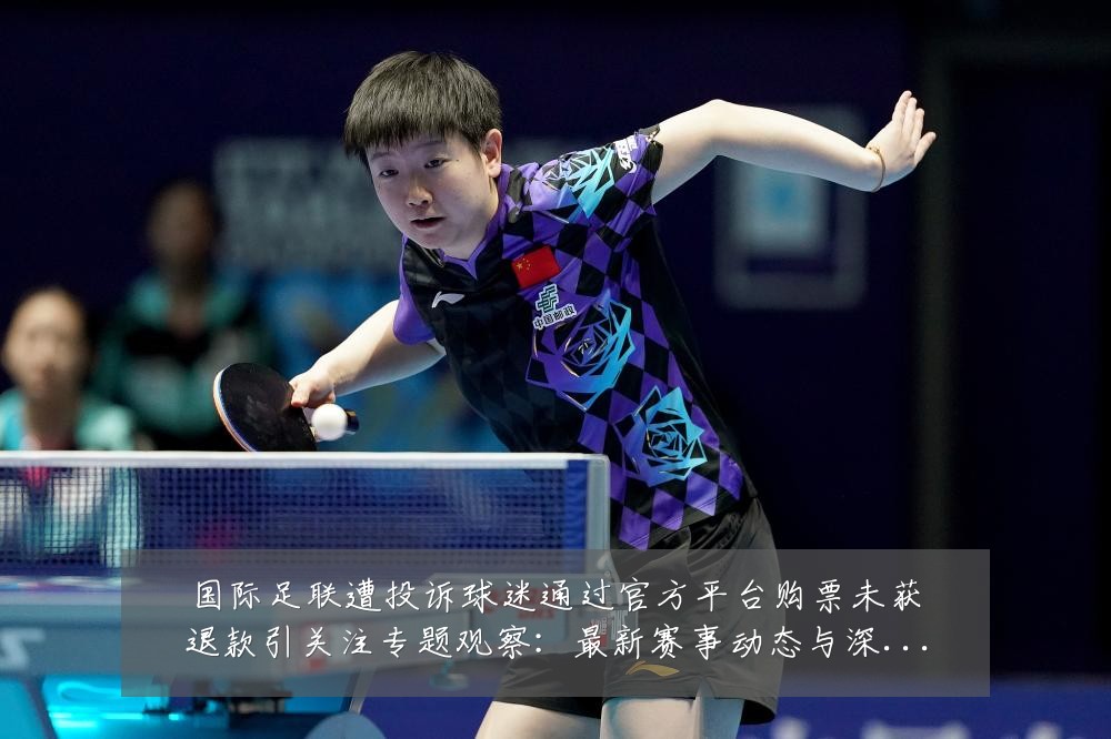 国际足联遭投诉球迷通过官方平台购票未获退款引关注专题观察:最新赛事动态与深度分析