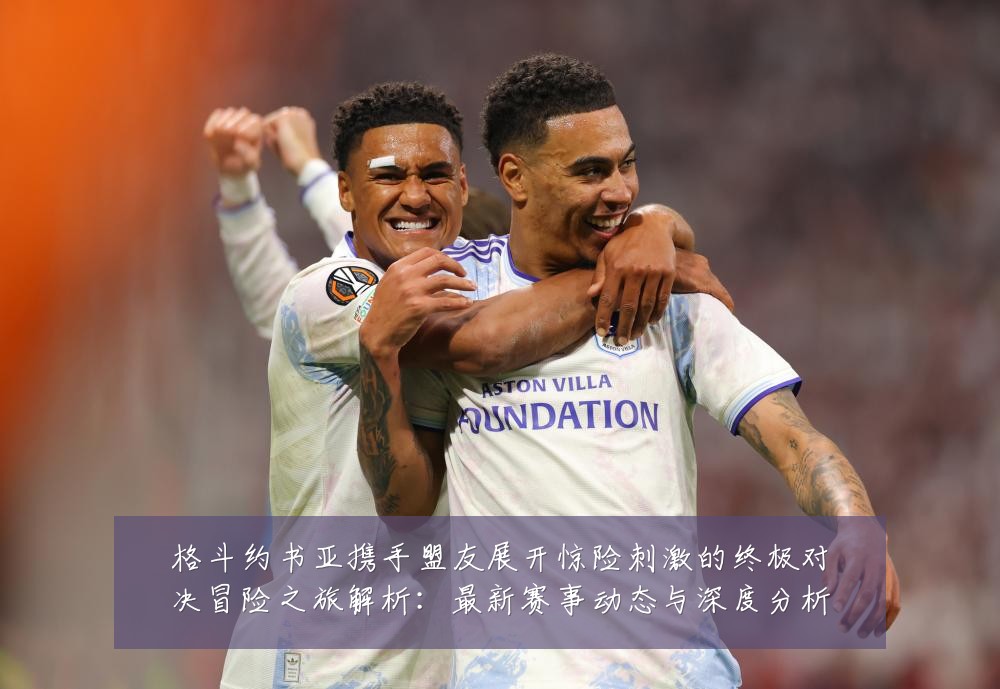 格斗约书亚携手盟友展开惊险刺激的终极对决冒险之旅解析:最新赛事动态与深度分析