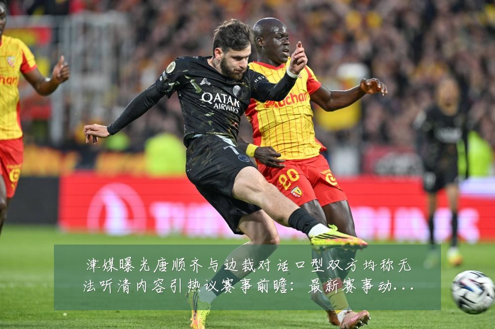 津媒曝光唐顺齐与边裁对话口型双方均称无法听清内容引热议赛事前瞻:最新赛事动态与深度分析