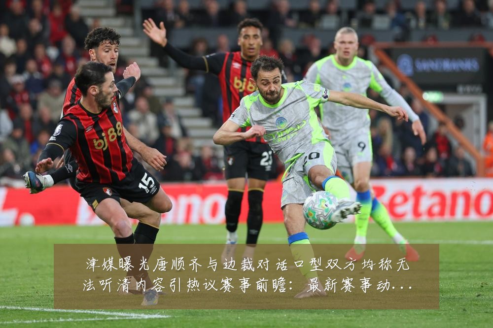 津媒曝光唐顺齐与边裁对话口型双方均称无法听清内容引热议赛事前瞻:最新赛事动态与深度分析