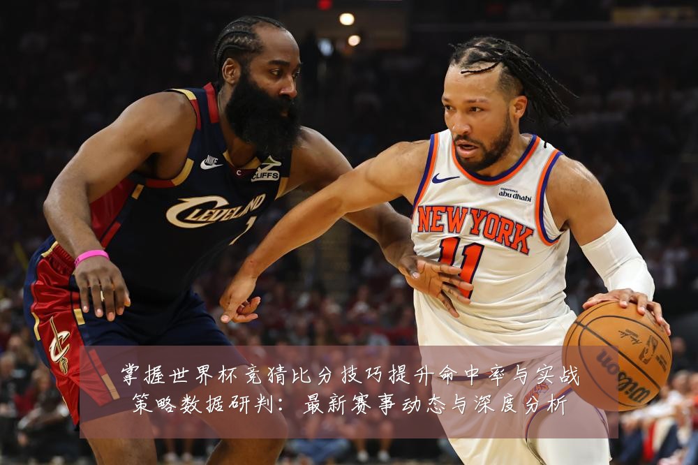 掌握世界杯竞猜比分技巧提升命中率与实战策略数据研判：最新赛事动态与深度分析