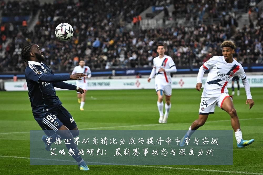 掌握世界杯竞猜比分技巧提升命中率与实战策略数据研判:最新赛事动态与深度分析